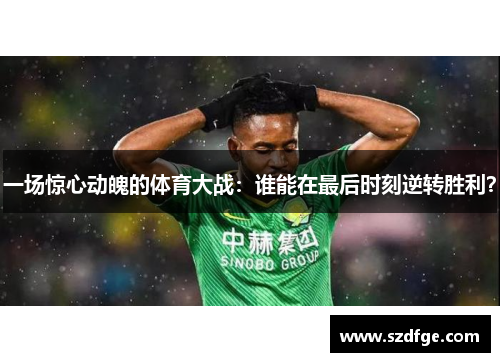 一场惊心动魄的体育大战：谁能在最后时刻逆转胜利？