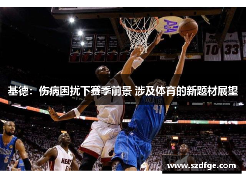 基德：伤病困扰下赛季前景 涉及体育的新题材展望