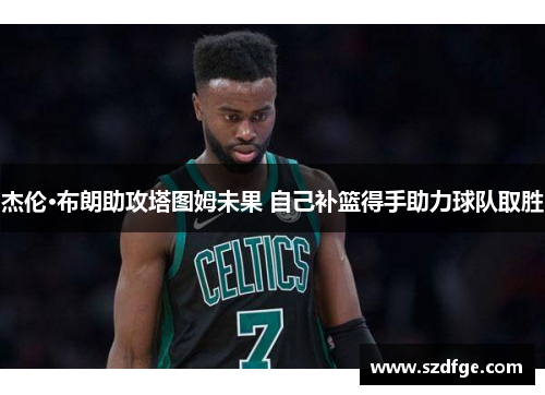 杰伦·布朗助攻塔图姆未果 自己补篮得手助力球队取胜