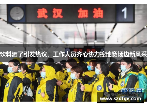 饮料洒了引发热议，工作人员齐心协力擦地赛场边新风采